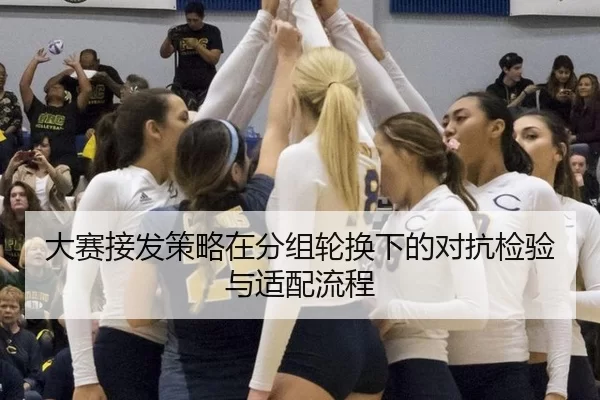 大赛接发策略在分组轮换下的对抗检验与适配流程 | Kering