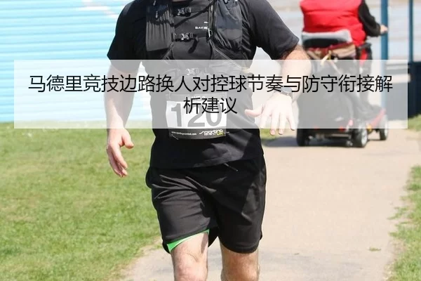 马德里竞技边路换人对控球节奏与防守衔接解析建议